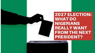 2027 ELECTION: WHAT DO NIGERIANS REALLY WANT FROM THE NEXT PRESIDENT?