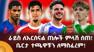 ራይስ ለአርሰናል ጠሎች ምላሽ ሰጠ! ቤርታ ተጫዋቹን ለማስፈረም!