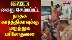 JUST NOW | கைது செய்யப்பட்ட நாதக கார்த்திகாவுக்கு மருத்துவ பரிசோதனை | NTK Karthika