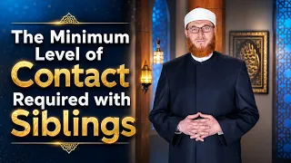 The Minimum Level of Contact Required with Siblings | Dr Muhammad Salah