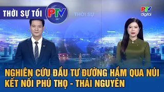 Thời sự Phú Thọ tối 05/08/2026 | Nghiên cứu đầu tư đường hầm qua núi kết nối Phú Thọ - Thái Nguyên