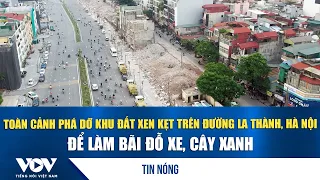 Toàn cảnh phá dỡ khu đất xen kẹt trên đường La Thành, Hà Nội để làm bãi đỗ xe, cây xanh | VOV