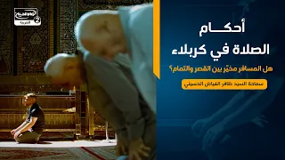 أحكام الصلاة في كربلاء: هل المسافر مخيّر بين القصر والتمام؟،سماحة السيد ظافر الفياض الحسيني