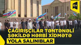 Çağırışçı gənclər təntənəli şəkildə həqiqi hərbi xidmətə yola salınıblar