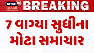 Gujarat Breaking News | 7 વાગ્યા સુધીના તમામ મહત્વના સમાચાર | Rain Update News | News18