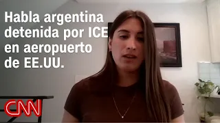 Argentine citizen detained by ICE at U.S. airport speaks with CNN