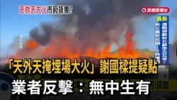 「天外天掩埋場大火」謝國樑提陰謀論 業者反擊：無中生有－民視台語新聞