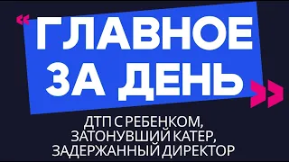 Главное за день: ДТП с ребенком, затонувший катер и задержанный директор