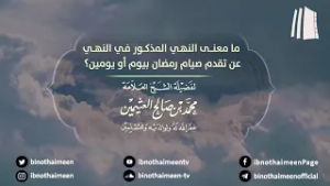 ما معنى النهي المذكور في النهي عن تقدم صيام رمضان بيوم أو يومين؟ || الشيخ محمد ابن عثيمين –رحمه الله