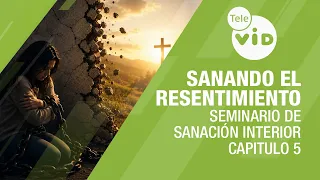 Sanando el resentimiento | Seminario de Sanación Interior, Capitulo 5 | Tele VID