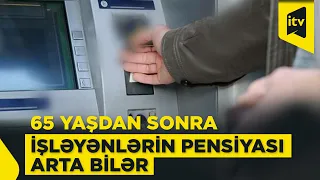 Pensiya yaşına çatdıqdan sonra işləməyə davam edənlərin pensiyası arta bilər