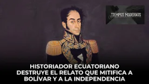 Historiador ecuatoriano destruye el relato que mitifica a Bolívar y a la independencia