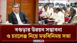 বাংলাদেশ প্রতিদিনের আয়োজনে বগুড়ার উন্নয়ন সম্ভাবনা ও চ্যালেঞ্জ শীর্ষক মতবিনিময় সভা | NEWS24