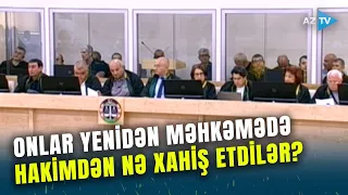 15 Ermənistan vətəndaşı yenidən məhkəmədə: onlar və vəkilləri hakimdən nə xahiş etdilər?