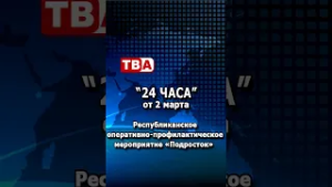 «24 часа» от 02.03.26_ Республиканское оперативно-профилактическое мероприятие «Подросток».