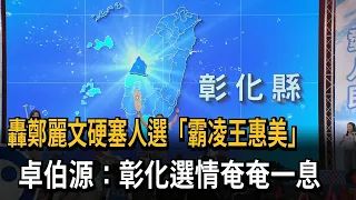 轟鄭麗文硬塞人選"霸凌"王惠美 卓伯源:彰化選情奄奄一息－民視新聞
