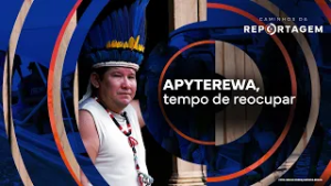 Apyterewa, tempo de reocupar | Caminhos da Reportagem