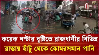 কয়েক ঘণ্টার বৃষ্টিতে রাজধানীর বিভিন্ন রাস্তায় হাঁটু থেকে কোমরসমান পানি | Independent TV