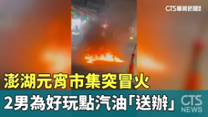 澎湖元宵市集突冒火　爆！2男為好玩點汽油「送辦」｜華視新聞 20260303 @CtsTw