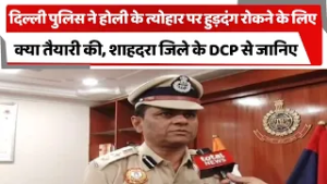 दिल्ली पुलिस ने होली के त्योहार पर हुड़दंग रोकने के लिए क्या तैयारी की, शाहदरा जिले के DCP से जानिए