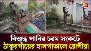 বিশুদ্ধ পানির চরম সংকটে ঠাকুরগাঁও হাসপাতালে রোগী ও স্বজনদের দুর্ভোগ | Thakurgaon News | Channel 24