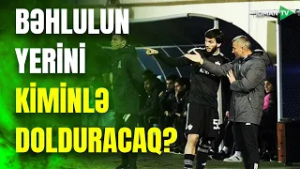 Qurbanov ÇƏTİN QƏRAR QARŞISINDA: Bəhlulun yerini kiminlə dolduracaq? - ANALİZ
