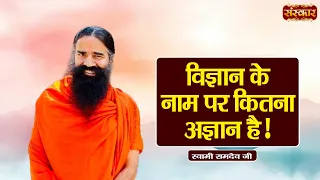 विज्ञान के नाम पर कितना अज्ञान है ! Swami Ramdev Ji | Yoga & Ayurveda | Sanskar TV