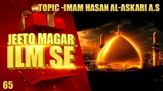 Jeeto Magar Ilm Se || Topic – Imam Hasan Al-Askari (ع) || Season 03 || Episode 65 || Ata Abbas