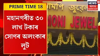 PRIME TIME 18 | অপৰাধীৰ ঘাটিত পৰিণত হৈছে গুৱাহাটী মহানগৰ, গাড়ীৰ গ্লাছ ভাঙি লুটপাত দুৰ্বৃত্তৰ
