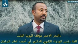 البحر الاحمر موقف اثيوبيا الثابت.كلمة رئيس الوزراء الاثيوبي الدكتور أبي أحمد، امام البرلمان