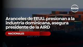 Aranceles de EEUU. presionan a la industria dominicana, asegura presidente de la AIRD