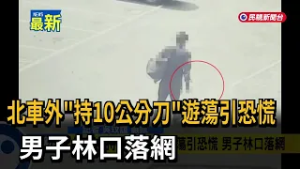 北車外「持10公分刀」遊蕩引恐慌 男子林口落網－民視新聞