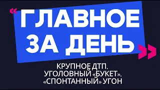 Главное за день: крупное ДТП, уголовный «букет» и «спонтанный» угон