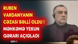 Məhkəmədə yekun qərar açıqlandı: Ruben Vardanyanın cəzası bəli oldu - DETALLAR