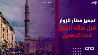 نفحات الخير في الحسين .. تجهيز فطار وساندوتشات للزوار قبل صلاة الفجر
