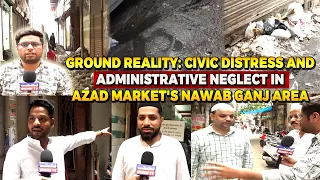 Ground Reality: Civic Distress and Administrative Neglect in Azad Market's Nawab Ganj Area