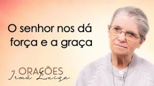 Oração da Irmã Luiza | O senhor nos dá força e a graça