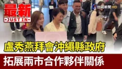 Lu Hsiu-yen visits Okinawa Prefectural Government to expand partnership between the two cities [L...