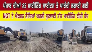 ਪੰਜਾਬ ਦੀਆਂ 85 ਮਾਈਨਿੰਗ ਸਾਈਟਸ ਤੇ ਪਾਬੰਦੀ ਲਗਾਈ ਗਈ  NGT ਨੇ ਐਕਸ਼ਨ ਲੈਂਦਿਆਂ ਅਗਲੀ ਸੁਣਵਾਈ ਤੱਕ ਮਾਈਨਿੰਗ ਕੀਤੀ ਬੰਦ