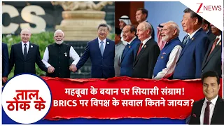 Taal Thok Ke :महबूबा के बयान पर सियासी संग्राम!BRICS पर विपक्ष के सवाल कितने जायज? | BRICS Summit