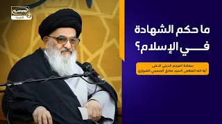 ما حكم الشهادة في الإسلام؟،سماحة المرجع الديني الاعلى اية الله العظمى السيد صادق الحسيني الشيرازي