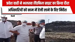 प्रवेश वाही ने भलस्वा लैंडफिल साइट का किया दौरा, अधिकारियों को काम में तेजी लाने के दिए निर्देश