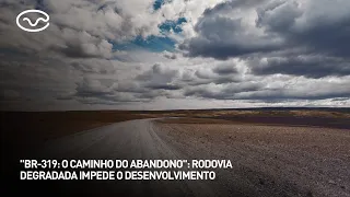 "BR-319: O Caminho do Abandono": rodovia degradada impede o desenvolvimento