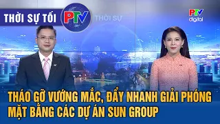 Thời sự Phú Thọ tối 28/7/2026 | Tháo gỡ vướng mắc, đẩy nhanh giải phóng mặt bằng các dự án Sun Group