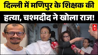 Delhi Murder Case: आंखों देखी बताई, शिक्षक हत्याकांड में चश्मदीद का खुलासा! Manipur | Crime
