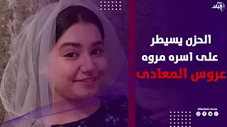 بعد غرق ها بـ 8 أيام.. أسرة مروة عروس المعادي تنتظر خروج جثما نها من مش رحة بنها تمهيدًا لدفنها