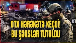 DTX bu şəxslərə qarşı HƏRƏKƏTƏ KEÇDİ: həbs edilənlər var