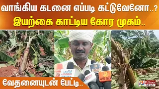வாங்கிய கடனை எப்படி கட்டுவேனோ..? இயற்கை காட்டிய கோர முகம்.. வேதனையுடன் பேட்டி..