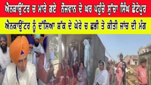 ਐਨਕਾਉਂਟਰ ਚ ਮਾਰੇ ਗਏ  ਨੌਜਵਾਨ ਦੇ ਘਰ ਪਹੁੰਚੇ ਸੁੱਚਾ ਸਿੰਘ ਛੋਟੇਪੁਰ