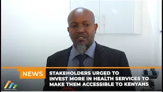 Stakeholders Urged To Invest More In Health Services To Make Them Accessible To Kenyans